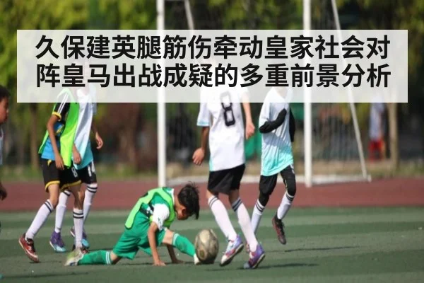 久保建英腿筋伤牵动皇家社会对阵皇马出战成疑的多重前景分析